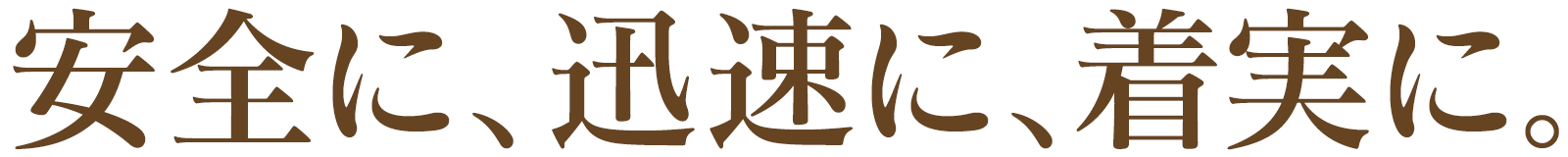 安全に、迅速に、そして着実に。